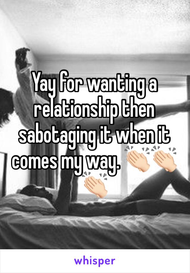 Yay for wanting a relationship then sabotaging it when it comes my way. 👏🏻👏🏻👏🏻