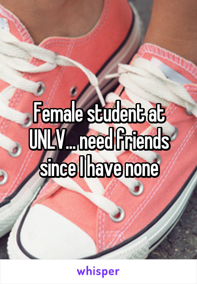 Female student at UNLV... need friends since I have none