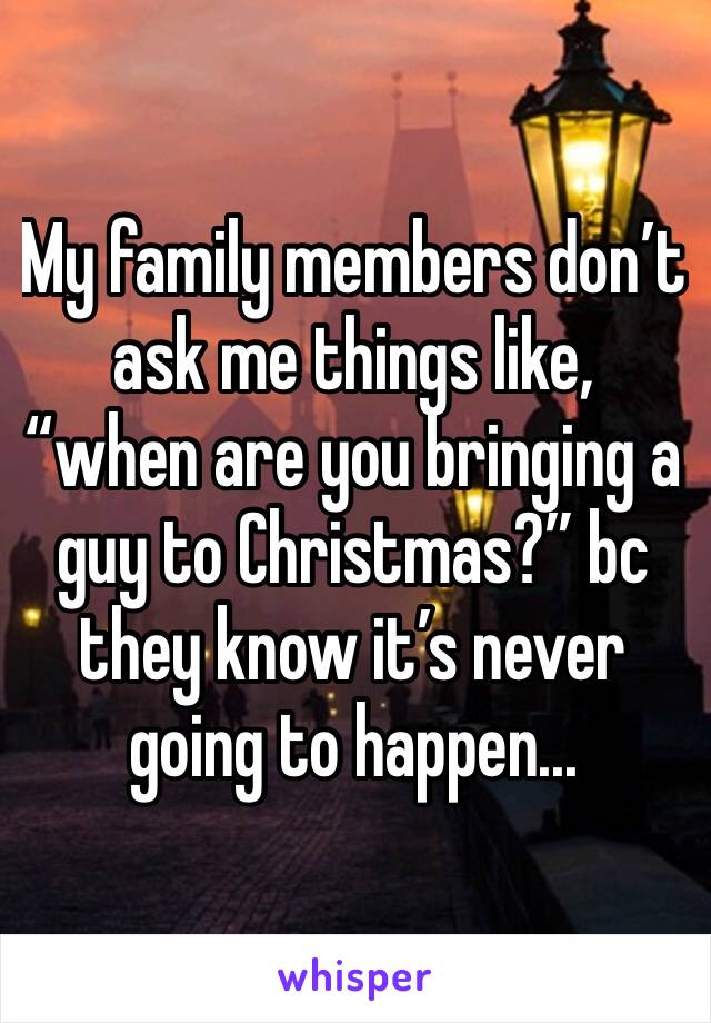 My family members don’t ask me things like, “when are you bringing a guy to Christmas?” bc they know it’s never going to happen...