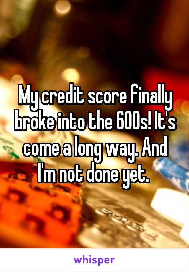 My credit score finally broke into the 600s! It's come a long way. And I'm not done yet. 