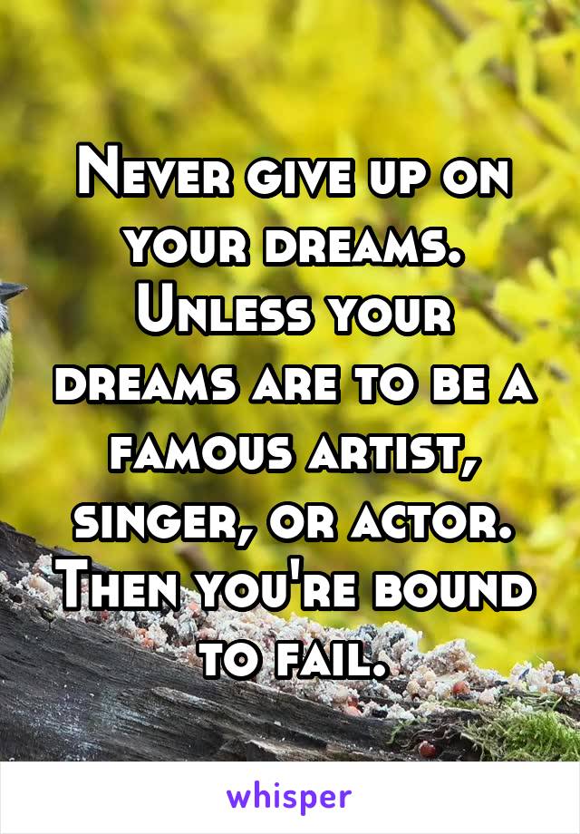 Never give up on your dreams. Unless your dreams are to be a famous artist, singer, or actor. Then you're bound to fail.