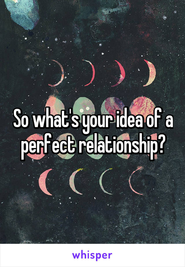 So what's your idea of a perfect relationship?