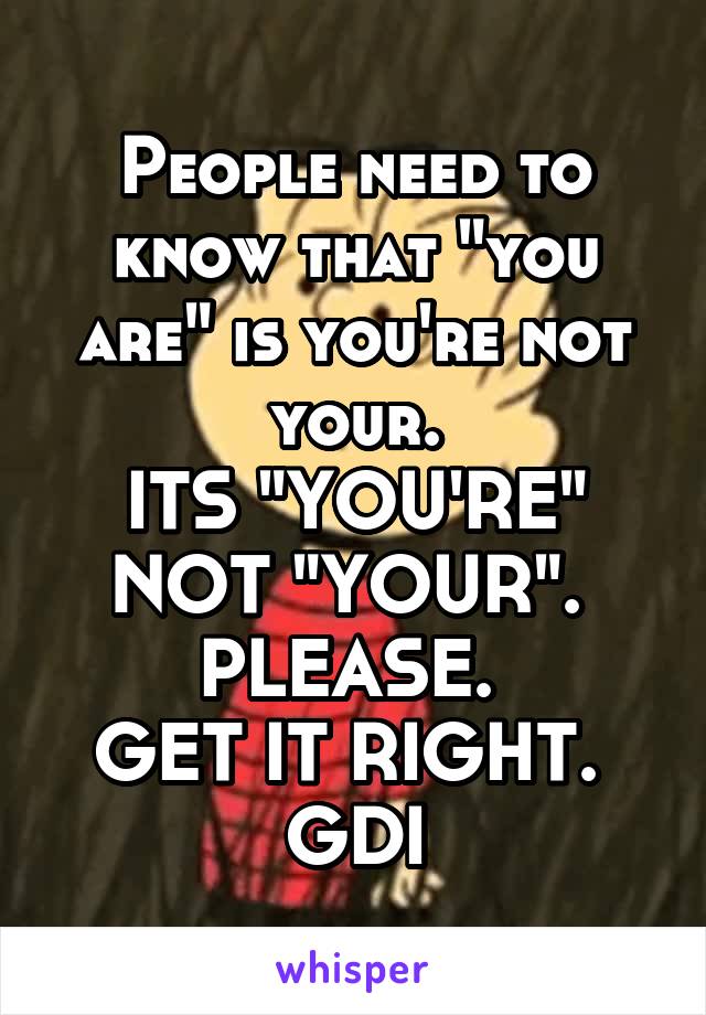 People need to know that "you are" is you're not your.
ITS "YOU'RE" NOT "YOUR". 
PLEASE. 
GET IT RIGHT. 
GDI