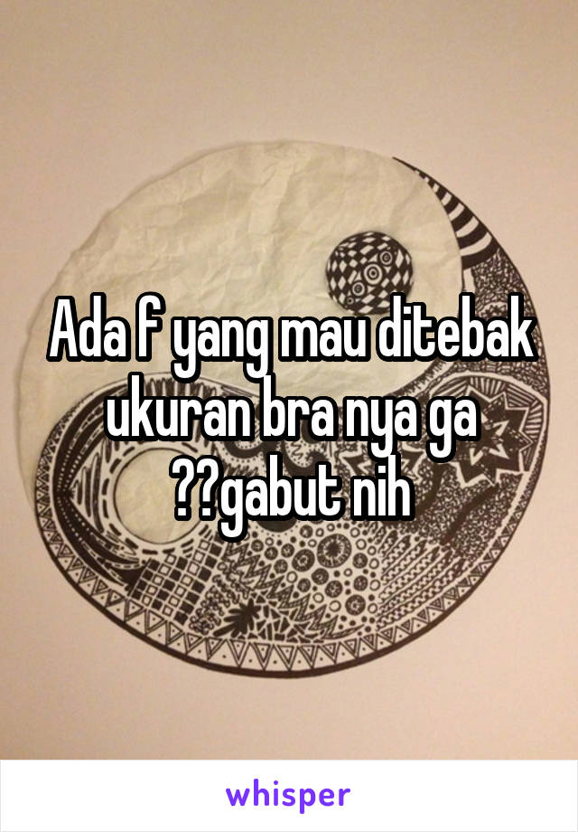 Ada f yang mau ditebak ukuran bra nya ga ??gabut nih