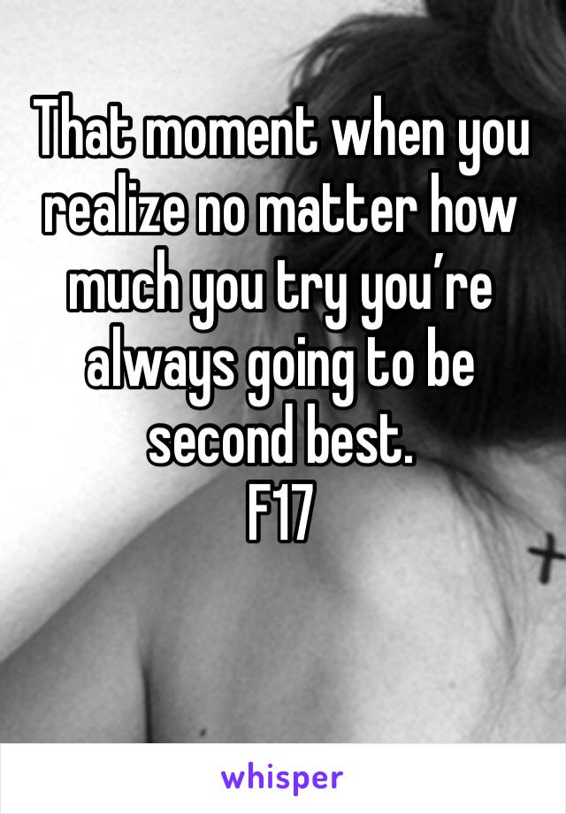 That moment when you realize no matter how much you try you’re always going to be second best. 
F17