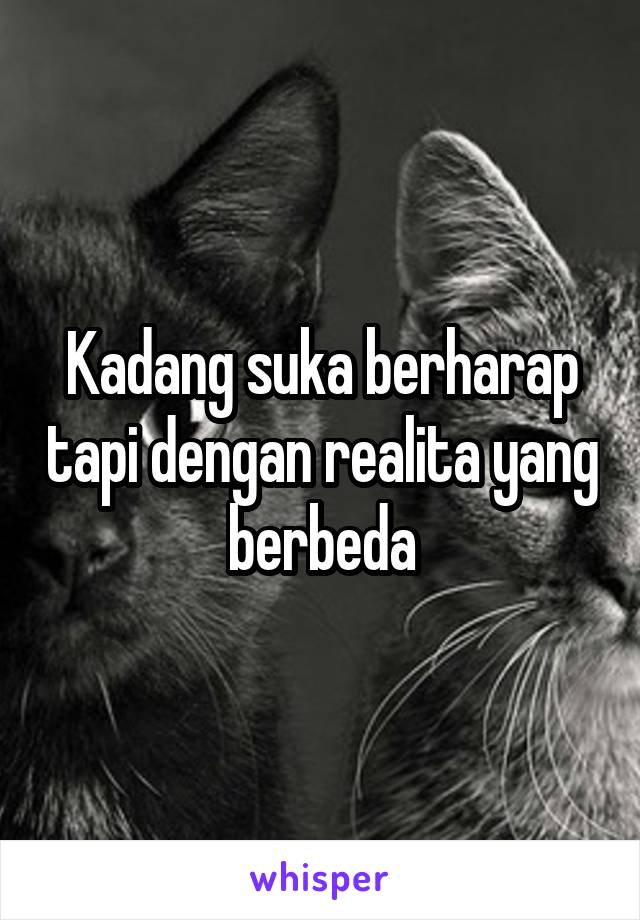 Kadang suka berharap tapi dengan realita yang berbeda