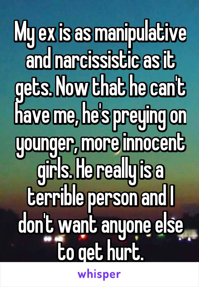 My ex is as manipulative and narcissistic as it gets. Now that he can't have me, he's preying on younger, more innocent girls. He really is a terrible person and I don't want anyone else to get hurt.