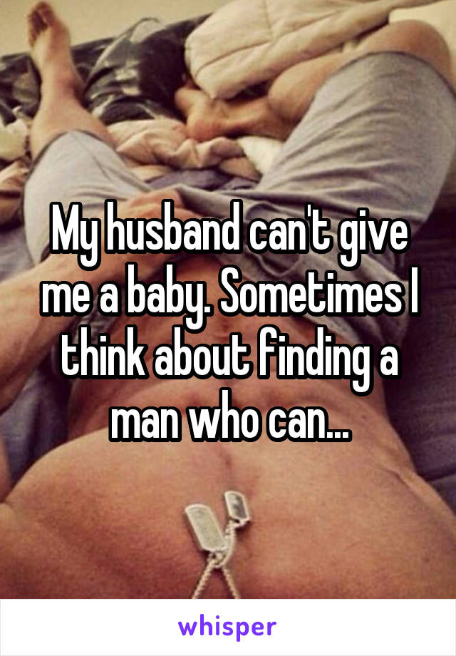 My husband can't give me a baby. Sometimes I think about finding a man who can...