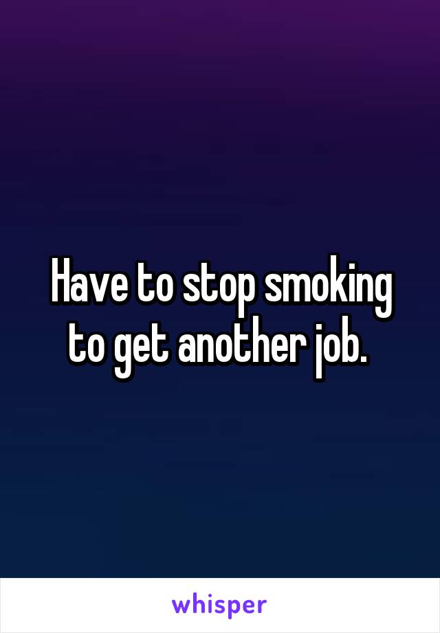 Have to stop smoking to get another job. 