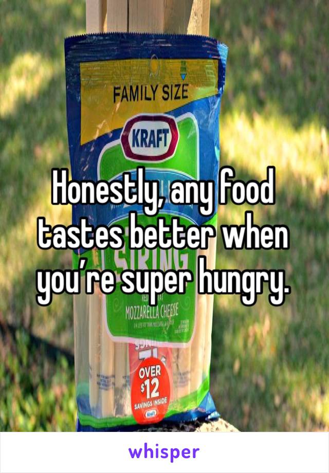 Honestly, any food tastes better when you’re super hungry. 