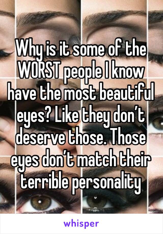 Why is it some of the WORST people I know have the most beautiful eyes? Like they don’t deserve those. Those eyes don’t match their terrible personality 