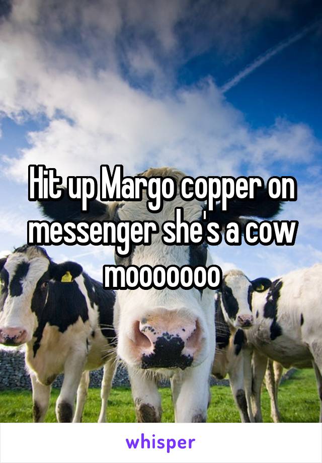 Hit up Margo copper on messenger she's a cow mooooooo