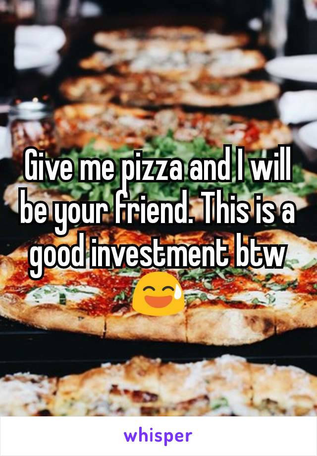 Give me pizza and I will be your friend. This is a good investment btw 😅