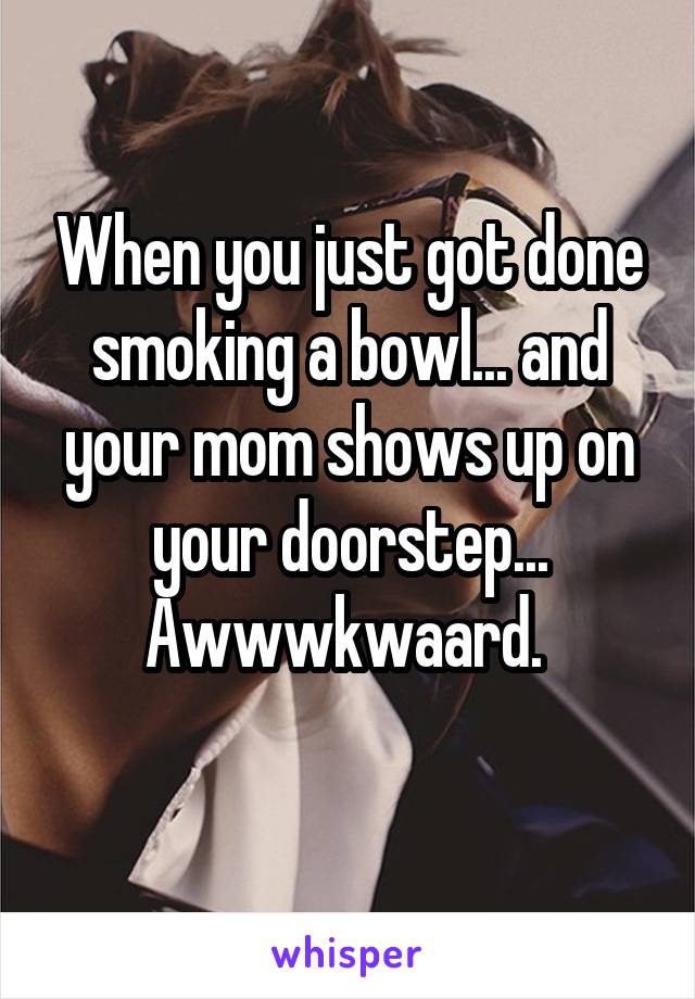 When you just got done smoking a bowl... and your mom shows up on your doorstep...
Awwwkwaard. 
