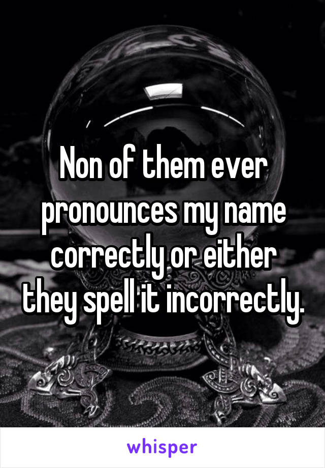 Non of them ever pronounces my name correctly or either they spell it incorrectly.