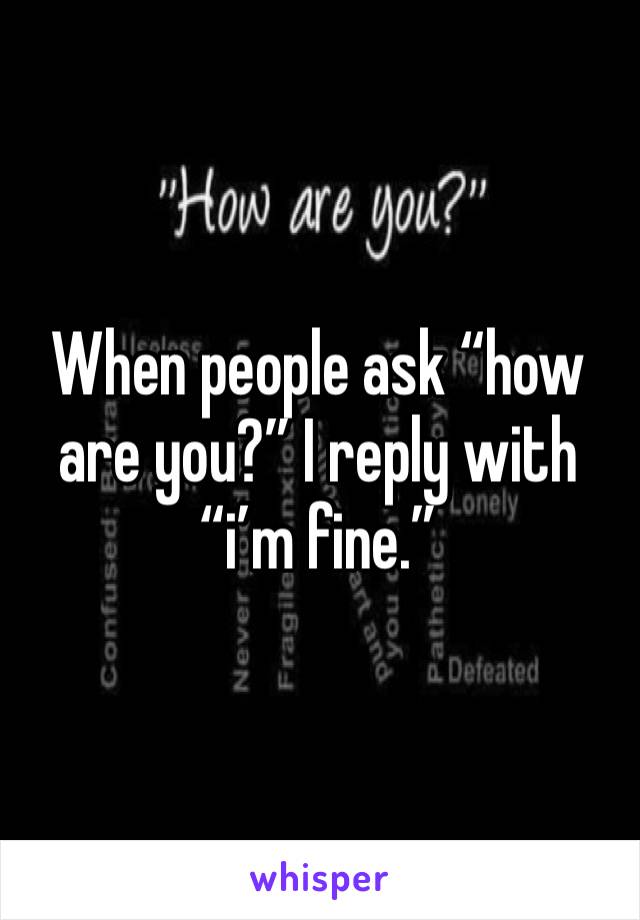 When people ask “how are you?” I reply with “i’m fine.”