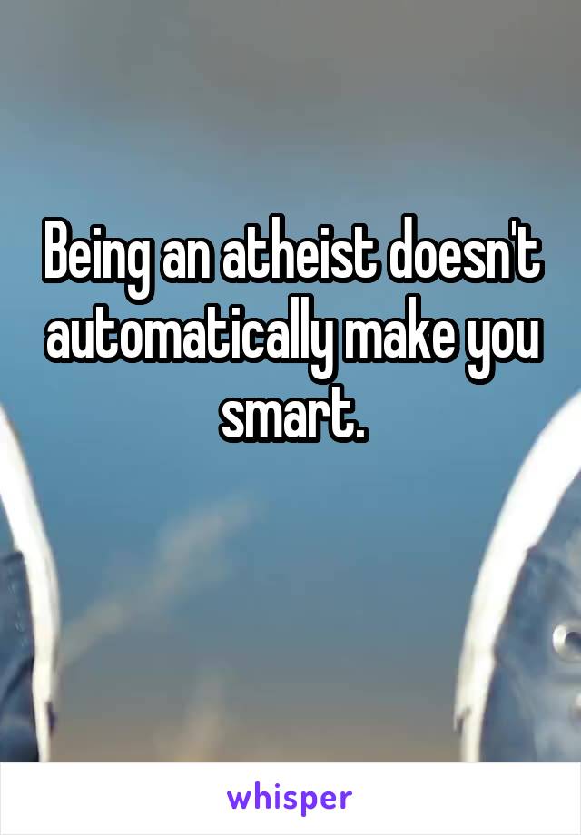 Being an atheist doesn't automatically make you smart.

