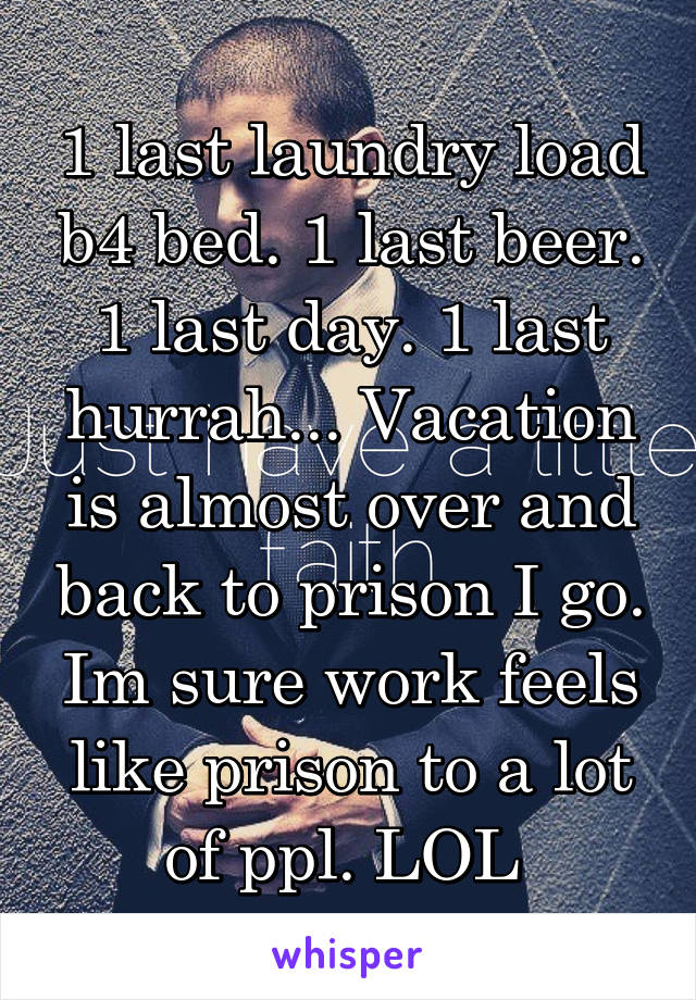 1 last laundry load b4 bed. 1 last beer. 1 last day. 1 last hurrah... Vacation is almost over and back to prison I go. Im sure work feels like prison to a lot of ppl. LOL 