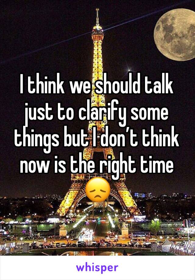 I think we should talk just to clarify some things but I don’t think now is the right time 😞