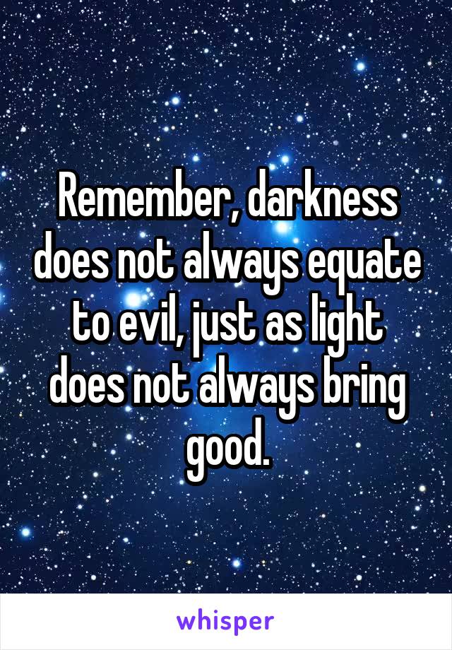 Remember, darkness does not always equate to evil, just as light does not always bring good.