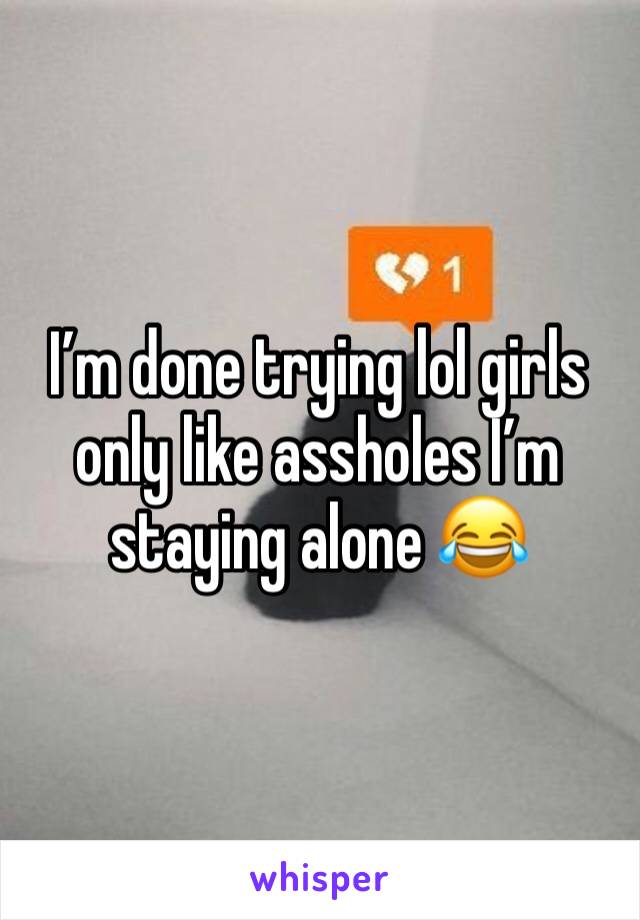 I’m done trying lol girls only like assholes I’m staying alone 😂