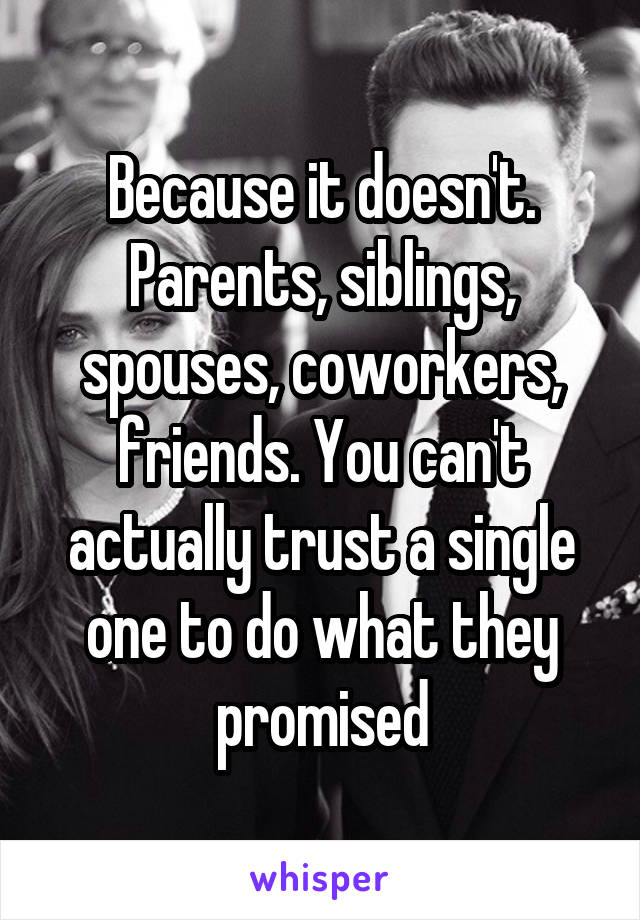 Because it doesn't. Parents, siblings, spouses, coworkers, friends. You can't actually trust a single one to do what they promised