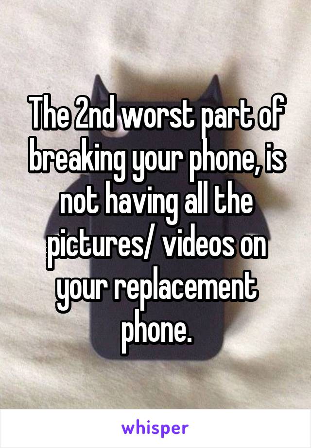 The 2nd worst part of breaking your phone, is not having all the pictures/ videos on your replacement phone.