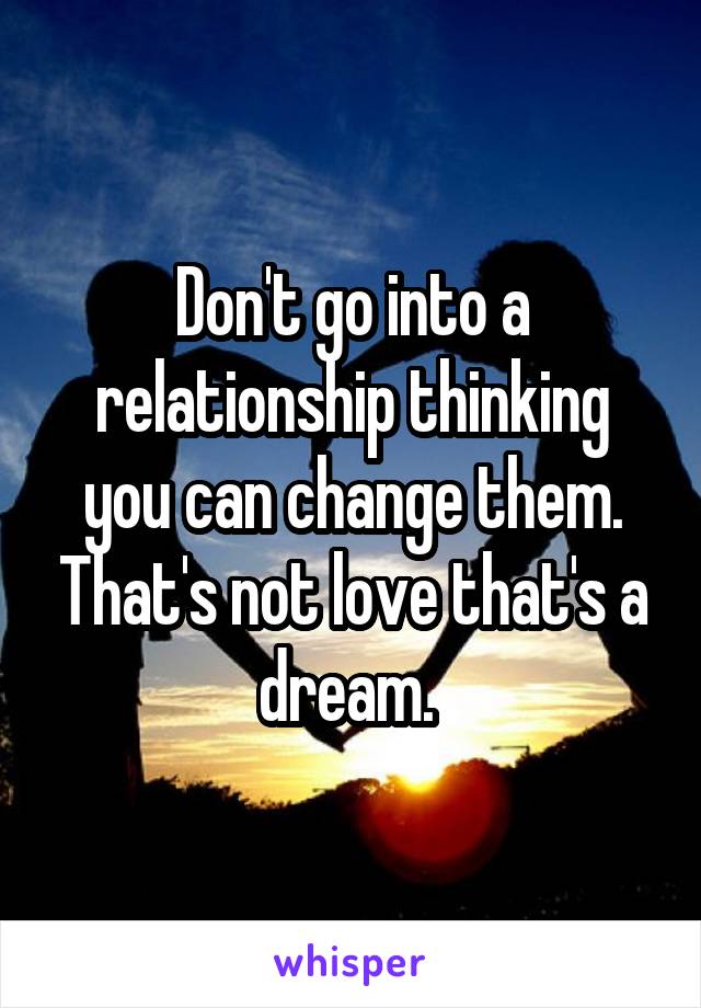 Don't go into a relationship thinking you can change them. That's not love that's a dream. 