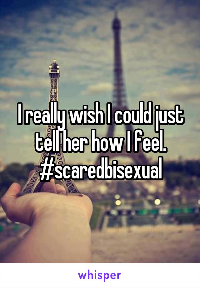 I really wish I could just tell her how I feel. #scaredbisexual