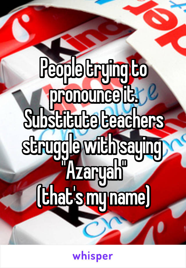 People trying to pronounce it.
Substitute teachers struggle with saying 
"Azaryah"
(that's my name)