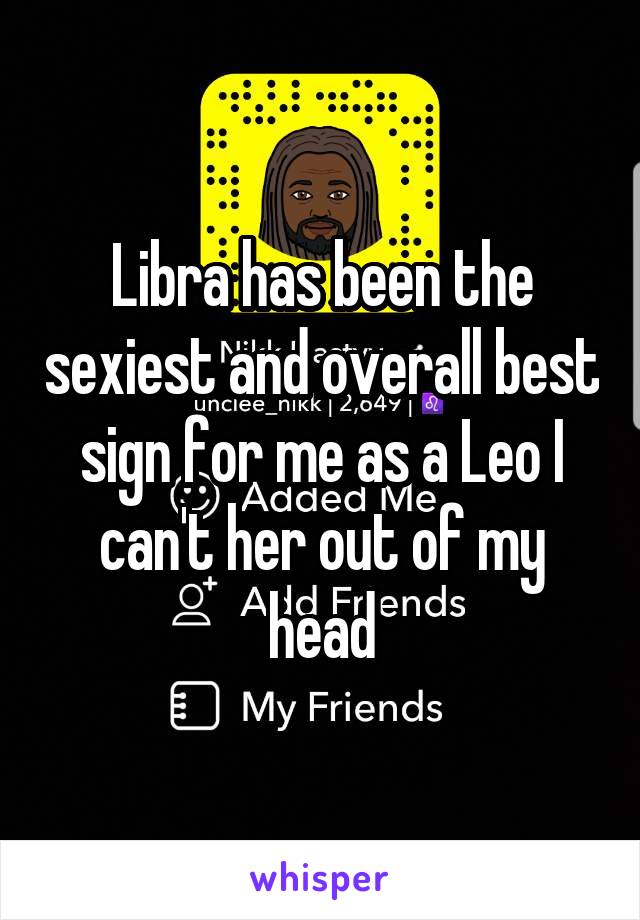 Libra has been the sexiest and overall best sign for me as a Leo I can't her out of my head