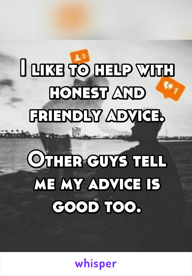 I like to help with honest and friendly advice.

Other guys tell me my advice is good too.