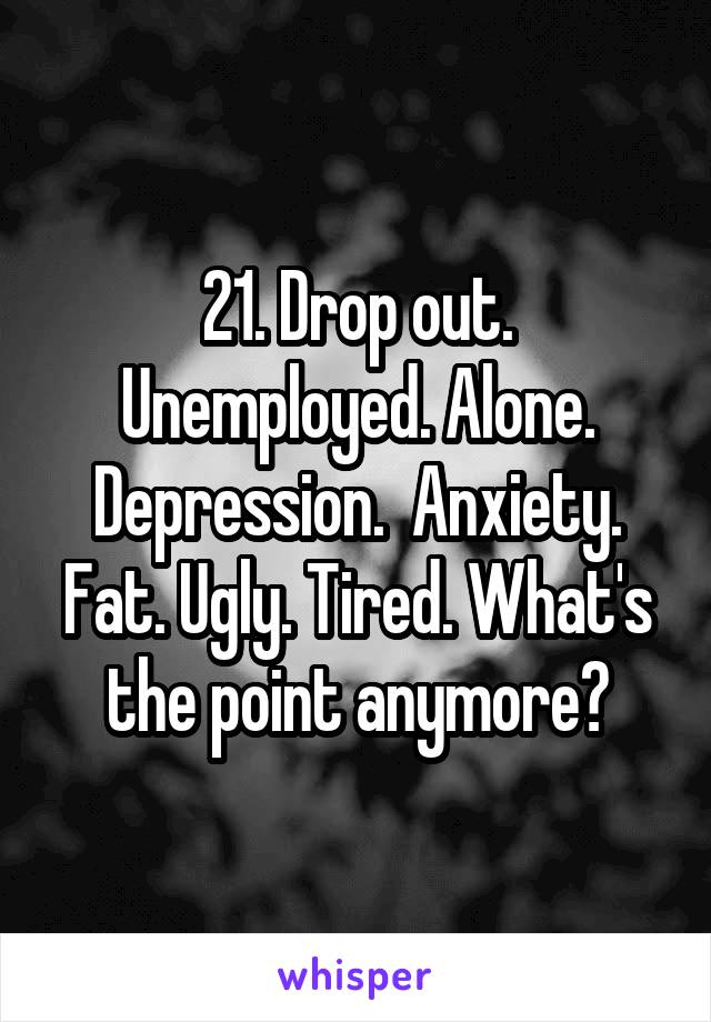 21. Drop out. Unemployed. Alone. Depression.  Anxiety. Fat. Ugly. Tired. What's the point anymore?