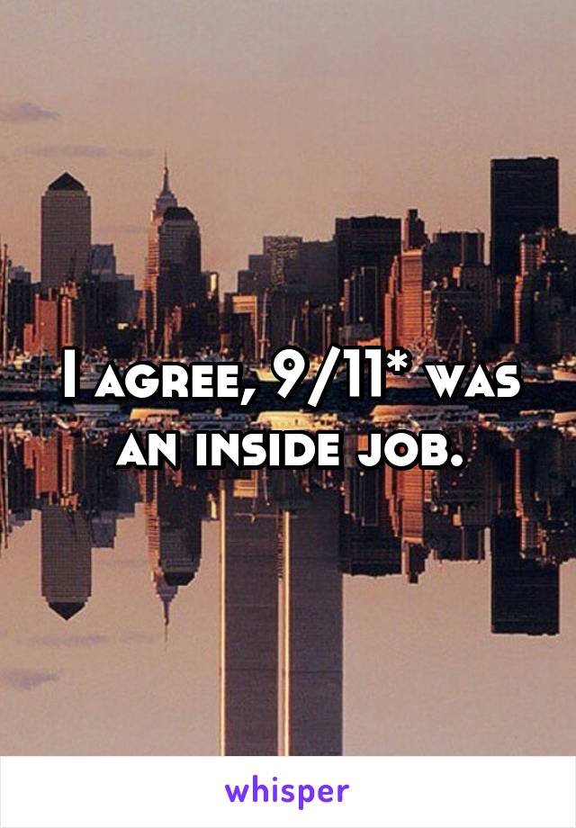 I agree, 9/11* was an inside job.