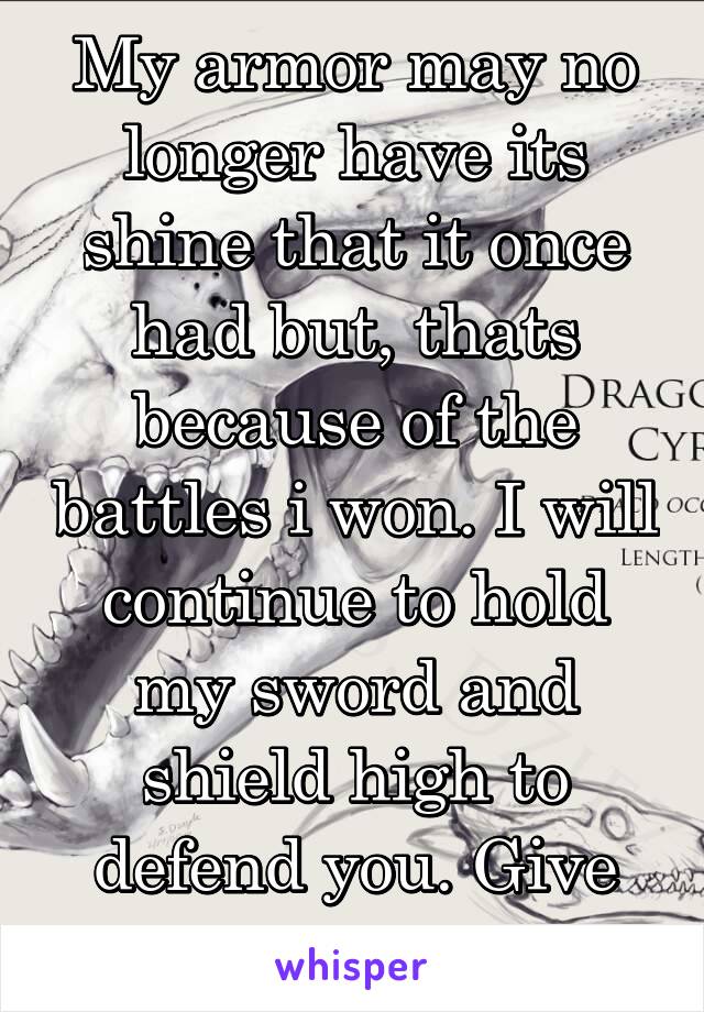 My armor may no longer have its shine that it once had but, thats because of the battles i won. I will continue to hold my sword and shield high to defend you. Give me a chance. 