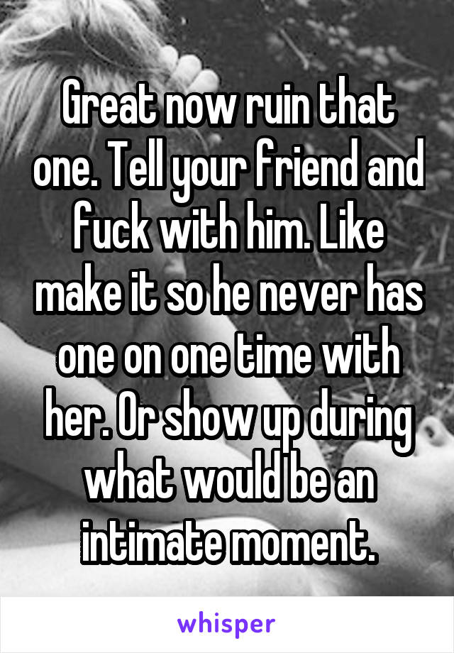 Great now ruin that one. Tell your friend and fuck with him. Like make it so he never has one on one time with her. Or show up during what would be an intimate moment.