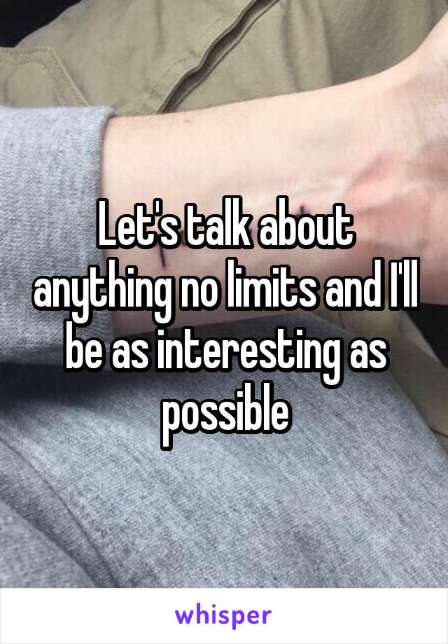 Let's talk about anything no limits and I'll be as interesting as possible