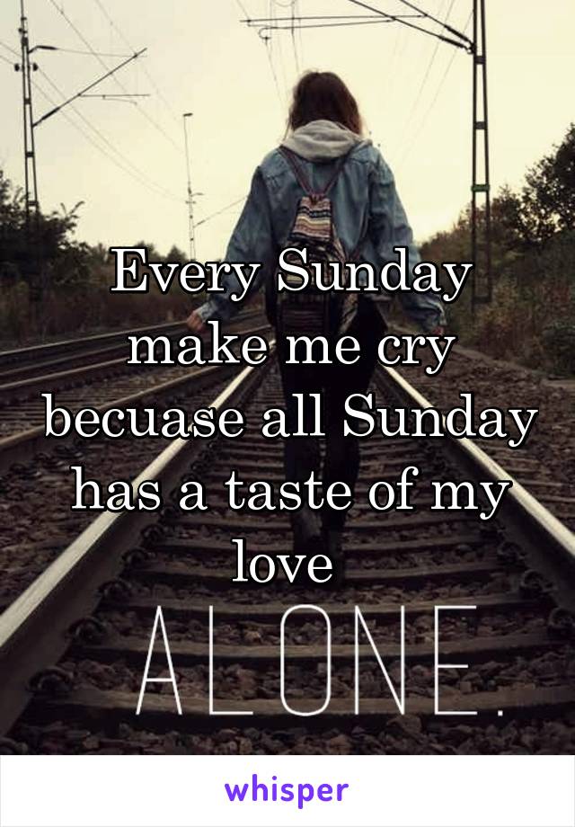 Every Sunday make me cry becuase all Sunday has a taste of my love 