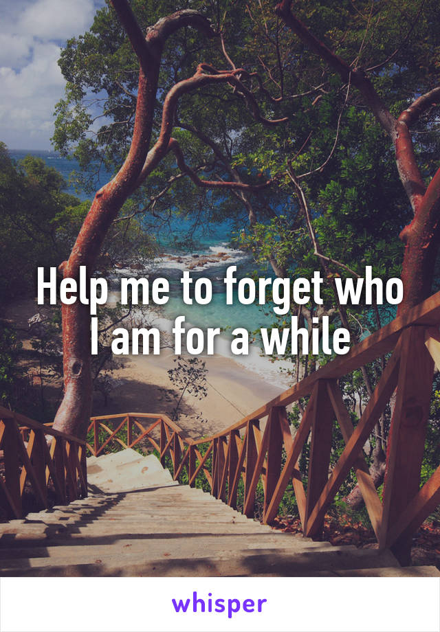 Help me to forget who I am for a while