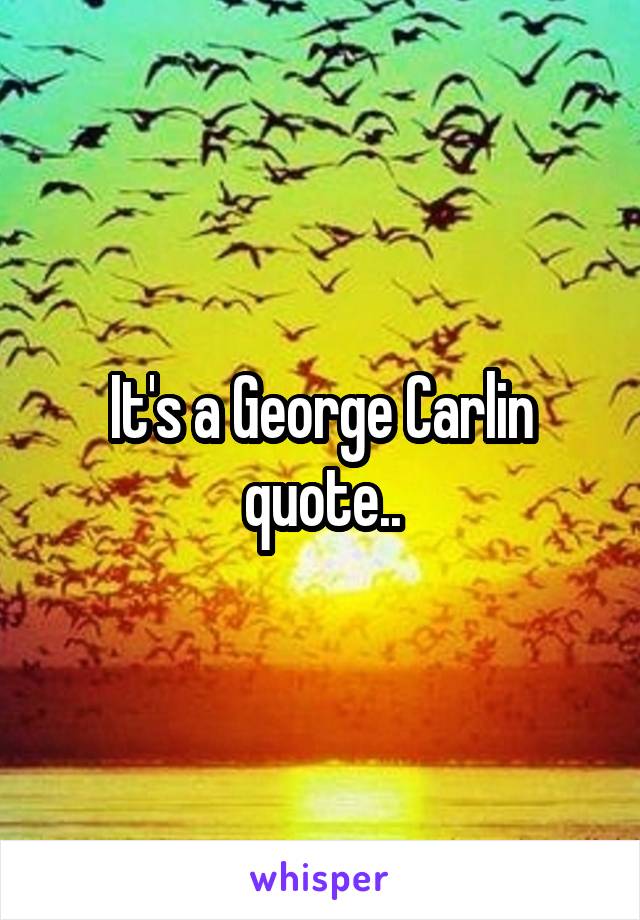 It's a George Carlin quote..