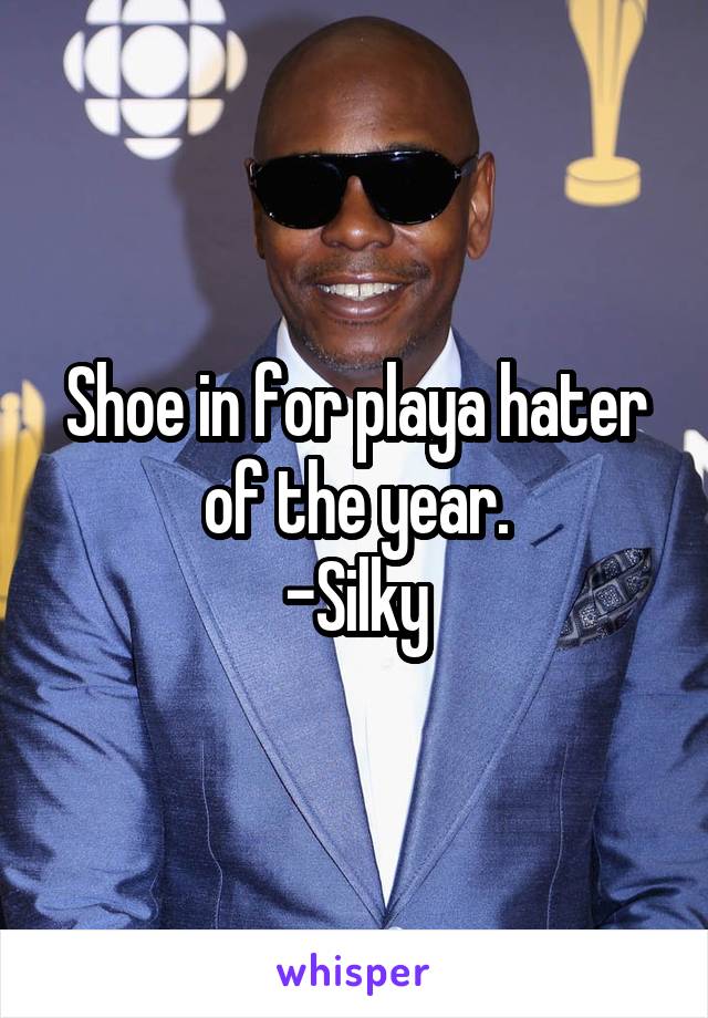 Shoe in for playa hater of the year.
-Silky