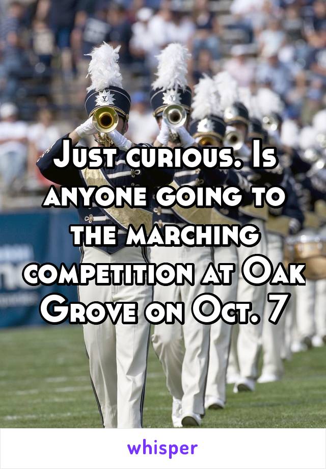 Just curious. Is anyone going to the marching competition at Oak Grove on Oct. 7