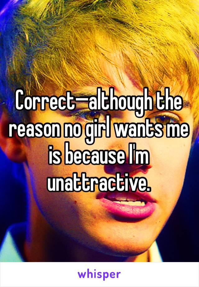 Correct—although the reason no girl wants me is because I'm unattractive.