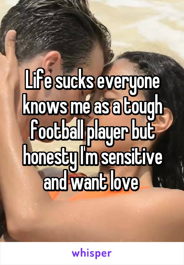 Life sucks everyone knows me as a tough football player but honesty I'm sensitive and want love 