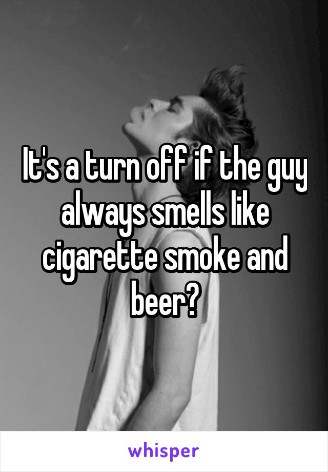 It's a turn off if the guy always smells like cigarette smoke and beer?