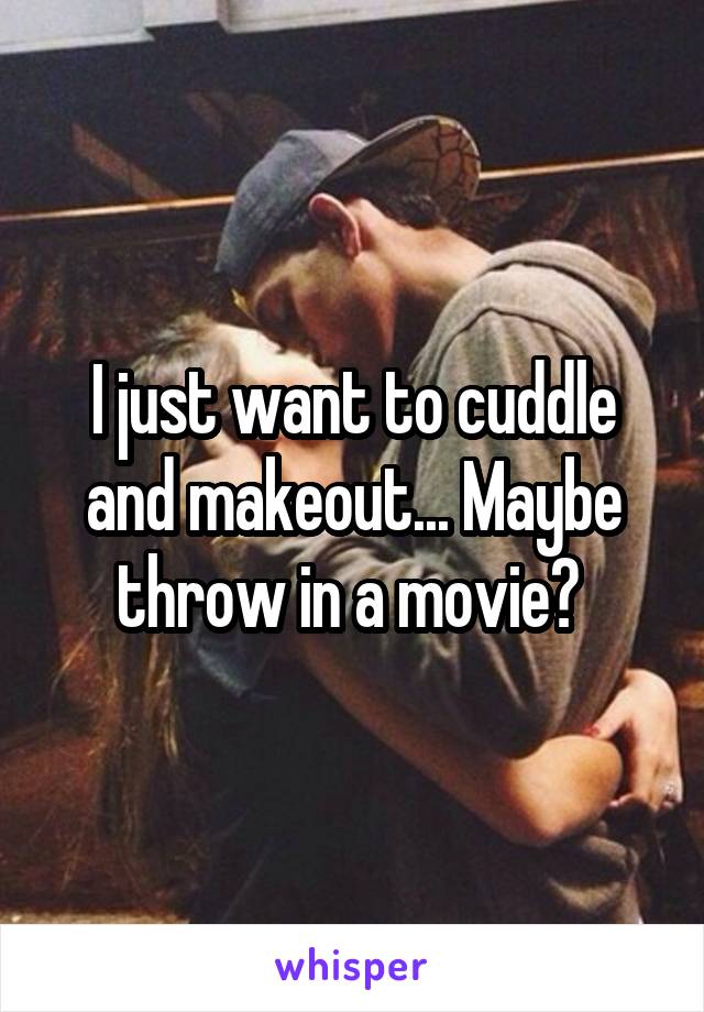 I just want to cuddle and makeout... Maybe throw in a movie? 