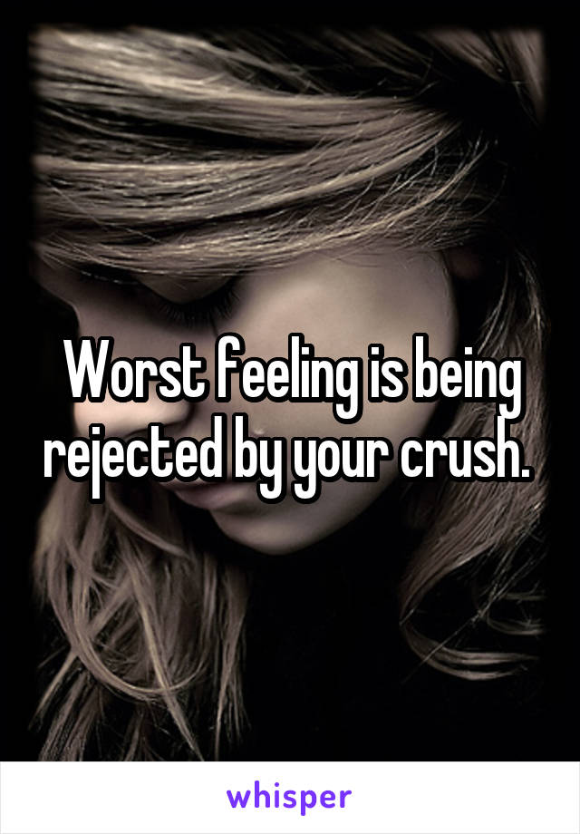 Worst feeling is being rejected by your crush. 