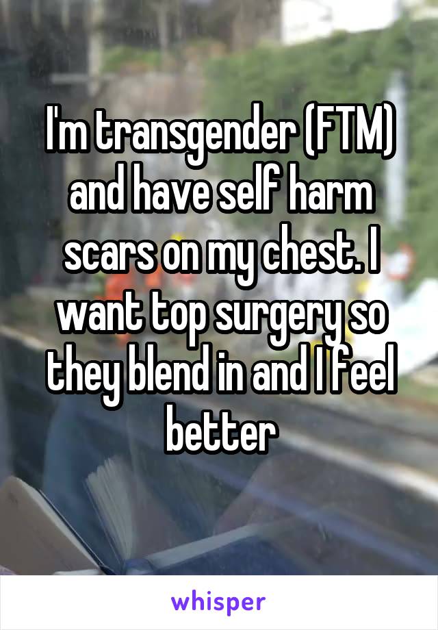 I'm transgender (FTM) and have self harm scars on my chest. I want top surgery so they blend in and I feel better
