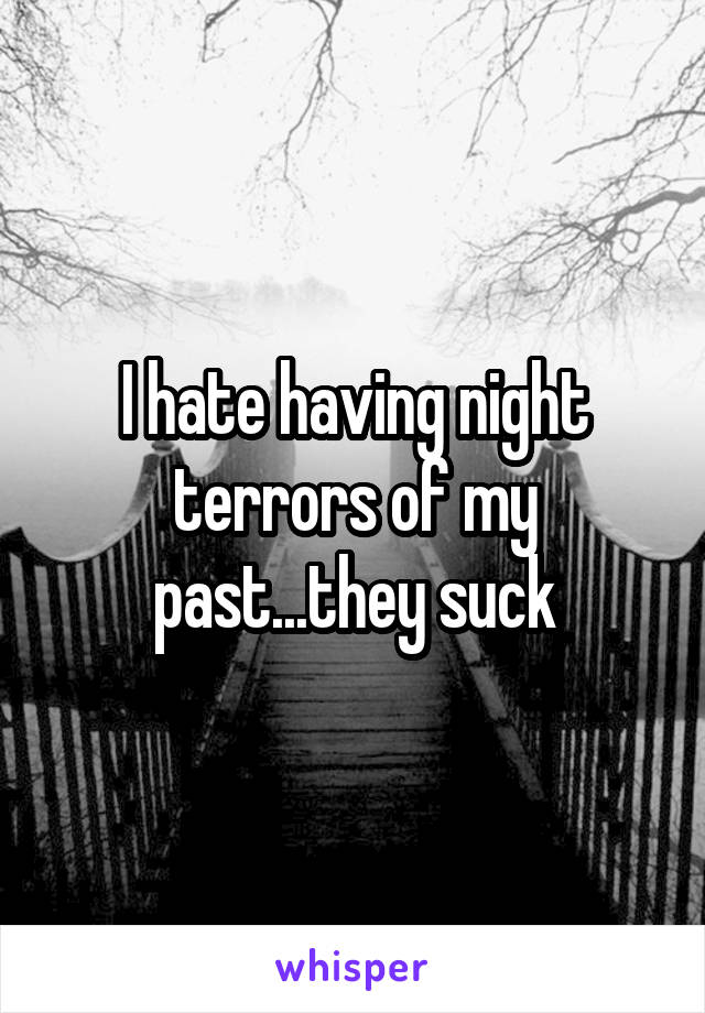 I hate having night terrors of my past...they suck