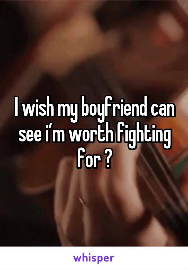 I wish my boyfriend can see i’m worth fighting for 😞